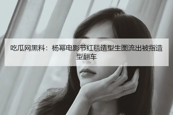 吃瓜网黑料：杨幂电影节红毯造型生图流出被指造型翻车